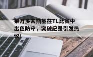 关于莱万多夫斯基在TL比赛中出色防守，突破纪录引发热议！的信息