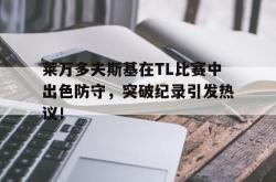 关于莱万多夫斯基在TL比赛中出色防守，突破纪录引发热议！的信息