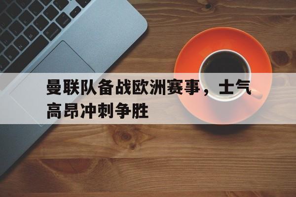 曼联队备战欧洲赛事,士气高昂冲刺争胜了吗